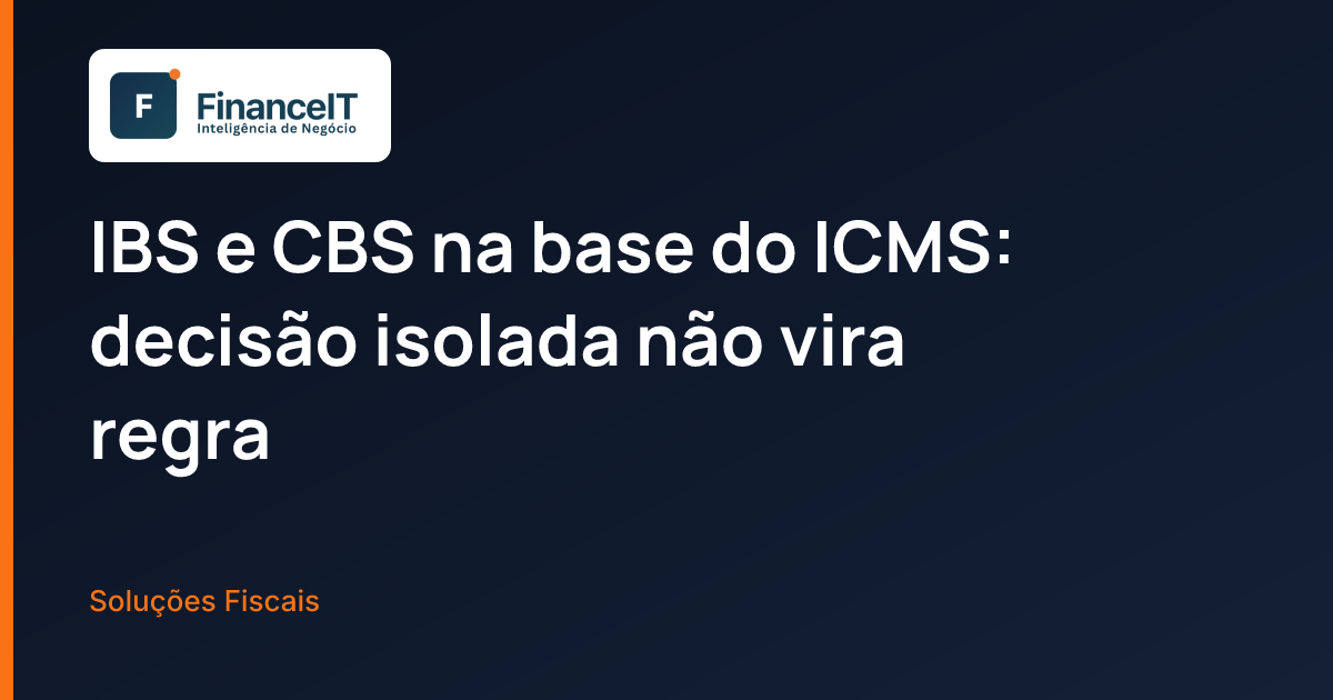 IBS e CBS na base do ICMS: decisão isolada não vira regra